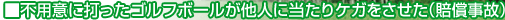不用意に打ったゴルフボールが他人に当たりケガをさせた(賠償
事故)