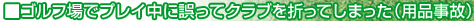 ゴルフ場でプレイ中に誤ってクラブを折ってしまった(用品事
故)